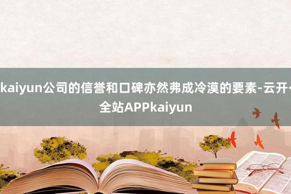 kaiyun公司的信誉和口碑亦然弗成冷漠的要素-云开·全站APPkaiyun