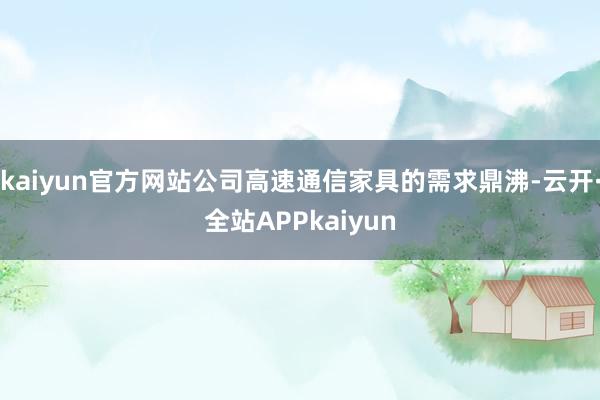 kaiyun官方网站公司高速通信家具的需求鼎沸-云开·全站APPkaiyun