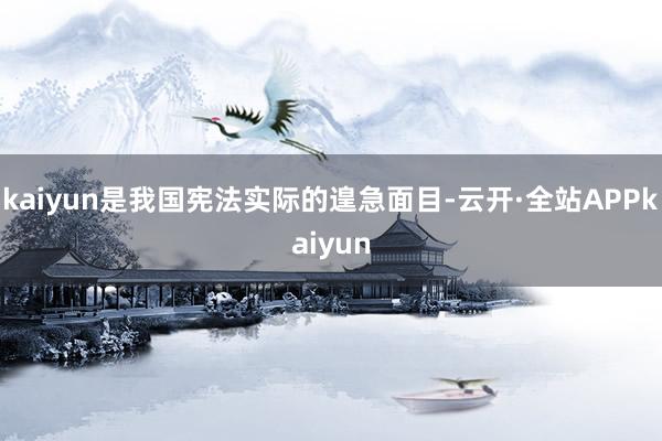 kaiyun是我国宪法实际的遑急面目-云开·全站APPkaiyun