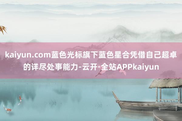 kaiyun.com蓝色光标旗下蓝色星合凭借自己超卓的详尽处事能力-云开·全站APPkaiyun