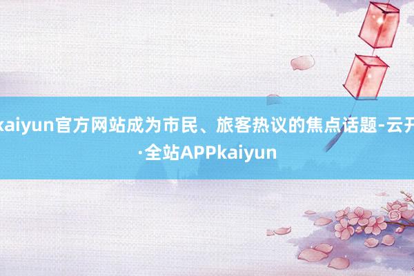 kaiyun官方网站成为市民、旅客热议的焦点话题-云开·全站APPkaiyun