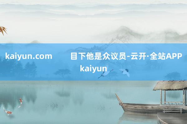 kaiyun.com 目下他是众议员-云开·全站APPkaiyun