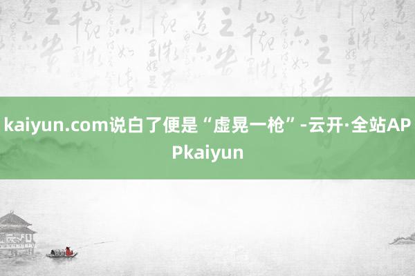 kaiyun.com说白了便是“虚晃一枪”-云开·全站APPkaiyun