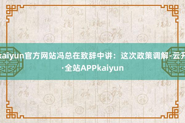 kaiyun官方网站冯总在致辞中讲:这次政策调解-云开·全站APPkaiyun