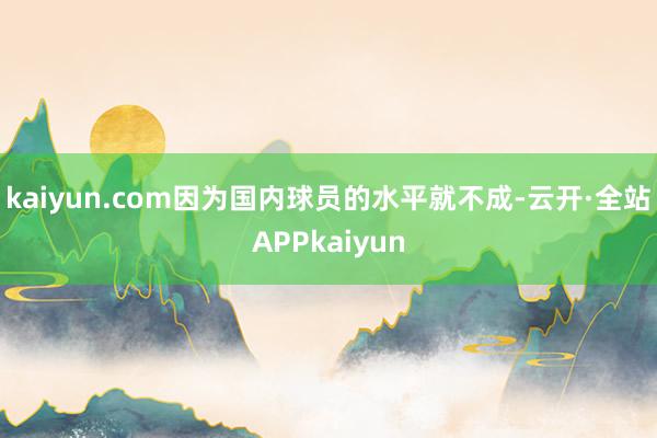 kaiyun.com因为国内球员的水平就不成-云开·全站APPkaiyun