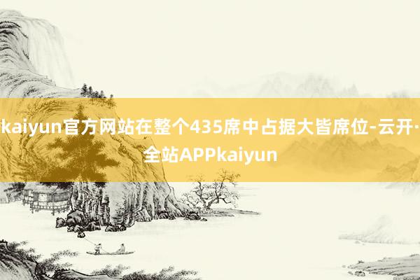 kaiyun官方网站在整个435席中占据大皆席位-云开·全站APPkaiyun