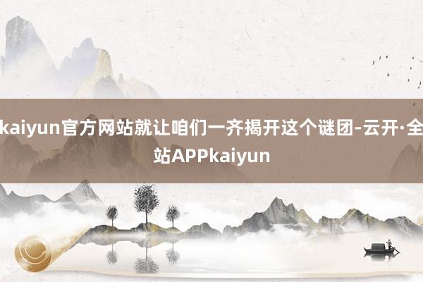kaiyun官方网站就让咱们一齐揭开这个谜团-云开·全站APPkaiyun