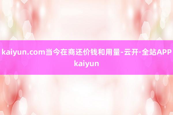 kaiyun.com当今在商还价钱和用量-云开·全站APPkaiyun