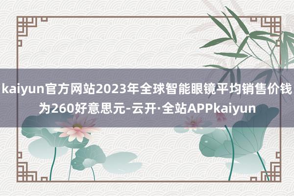 kaiyun官方网站2023年全球智能眼镜平均销售价钱为260好意思元-云开·全站APPkaiyun