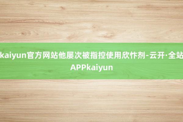 kaiyun官方网站他屡次被指控使用欣忭剂-云开·全站APPkaiyun