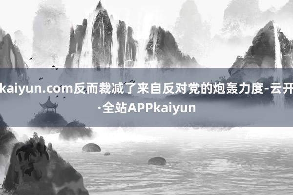 kaiyun.com反而裁减了来自反对党的炮轰力度-云开·全站APPkaiyun