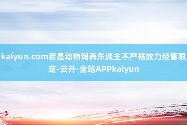kaiyun.com若是动物饲养东谈主不严格效力经管限定-云开·全站APPkaiyun