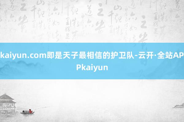 kaiyun.com即是天子最相信的护卫队-云开·全站APPkaiyun
