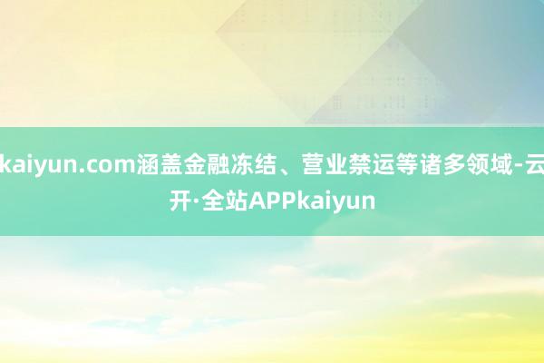 kaiyun.com涵盖金融冻结、营业禁运等诸多领域-云开·全站APPkaiyun