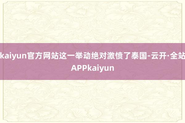 kaiyun官方网站这一举动绝对激愤了泰国-云开·全站APPkaiyun