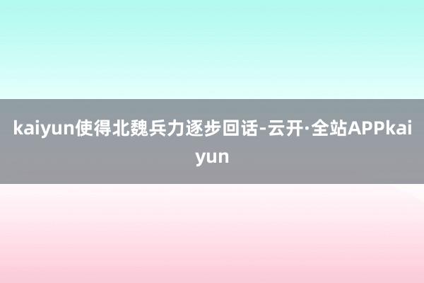 kaiyun使得北魏兵力逐步回话-云开·全站APPkaiyun