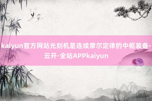 kaiyun官方网站光刻机是连续摩尔定律的中枢装备-云开·全站APPkaiyun