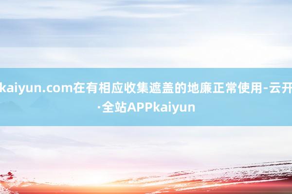 kaiyun.com在有相应收集遮盖的地廉正常使用-云开·全站APPkaiyun