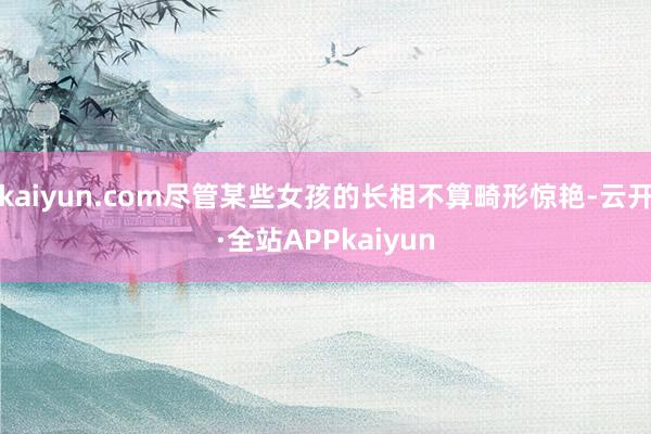 kaiyun.com尽管某些女孩的长相不算畸形惊艳-云开·全站APPkaiyun
